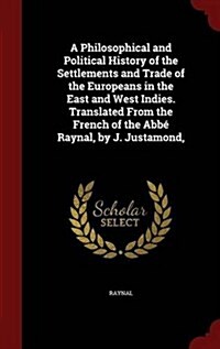 A Philosophical and Political History of the Settlements and Trade of the Europeans in the East and West Indies. Translated from the French of the ABB (Hardcover)