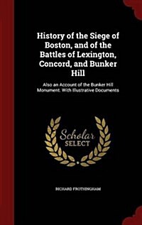 History of the Siege of Boston, and of the Battles of Lexington, Concord, and Bunker Hill: Also an Account of the Bunker Hill Monument. with Illustrat (Hardcover)