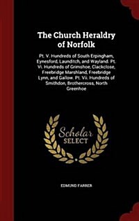 The Church Heraldry of Norfolk: PT. V. Hundreds of South Erpingham, Eynesford, Launditch, and Wayland. PT. VI. Hundreds of Grimshoe, Clackclose, Freeb (Hardcover)