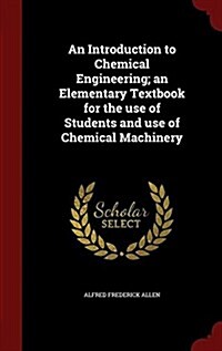 An Introduction to Chemical Engineering; An Elementary Textbook for the Use of Students and Use of Chemical Machinery (Hardcover)