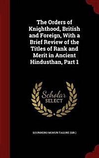 The Orders of Knighthood, British and Foreign, with a Brief Review of the Titles of Rank and Merit in Ancient Hindusthan, Part 1 (Hardcover)