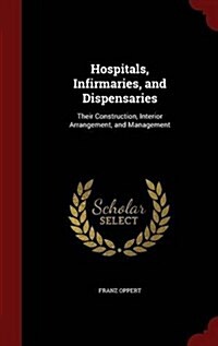 Hospitals, Infirmaries, and Dispensaries: Their Construction, Interior Arrangement, and Management (Hardcover)