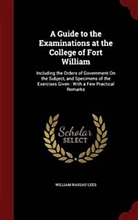 A Guide to the Examinations at the College of Fort William: Including the Orders of Government on the Subject, and Specimens of the Exercises Given: W (Hardcover)