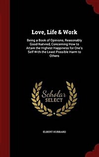 Love, Life & Work: Being a Book of Opinions, Reasonably Good-Natvred, Concerning How to Attain the Highest Happiness for Ones Self with (Hardcover)