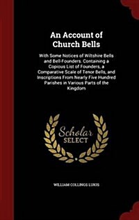 An Account of Church Bells: With Some Notices of Wiltshire Bells and Bell-Founders. Containing a Copious List of Founders, a Comparative Scale of (Hardcover)