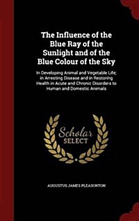 The Influence of the Blue Ray of the Sunlight and of the Blue Colour of the Sky: In Developing Animal and Vegetable Life; In Arresting Disease and in (Hardcover)
