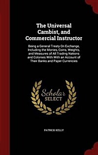 The Universal Cambist, and Commercial Instructor: Being a General Treaty on Exchange, Including the Monies, Coins, Weights, and Measures of All Tradin (Hardcover)