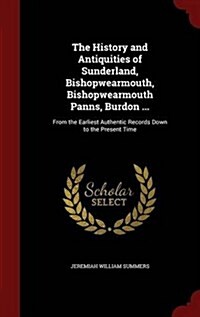 The History and Antiquities of Sunderland, Bishopwearmouth, Bishopwearmouth Panns, Burdon ...: From the Earliest Authentic Records Down to the Present (Hardcover)
