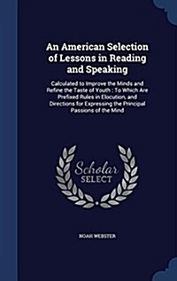 An American Selection of Lessons in Reading and Speaking: Calculated to Improve the Minds and Refine the Taste of Youth: To Which Are Prefixed Rules i (Hardcover)