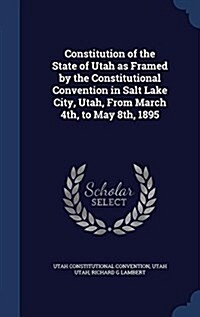 Constitution of the State of Utah as Framed by the Constitutional Convention in Salt Lake City, Utah, from March 4th, to May 8th, 1895 (Hardcover)