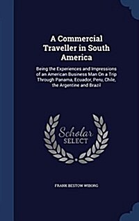 A Commercial Traveller in South America: Being the Experiences and Impressions of an American Business Man on a Trip Through Panama, Ecuador, Peru, Ch (Hardcover)