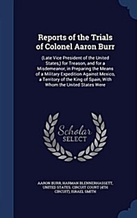 Reports of the Trials of Colonel Aaron Burr: (Late Vice President of the United States, ) for Treason, and for a Misdemeanor, in Preparing the Means o (Hardcover)