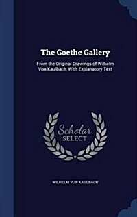 The Goethe Gallery: From the Original Drawings of Wilhelm Von Kaulbach, with Explanatory Text (Hardcover)