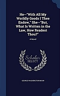 He--With All My Worldly Goods I Thee Endow, She--But, What Is Written in the Law, How Readest Thou? (Hardcover)