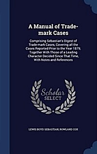 A Manual of Trade-Mark Cases: Comprising Sebastians Digest of Trade-Mark Cases, Covering All the Cases Reported Prior to the Year 1879; Together wi (Hardcover)