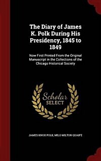 The Diary of James K. Polk During His Presidency, 1845 to 1849: Now First Printed from the Original Manuscript in the Collections of the Chicago Histo (Hardcover)