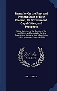 Remarks on the Past and Present State of New Zealand, Its Government, Capabilities, and Prospects: With a Statement of the Question of the Land-Claims (Hardcover)