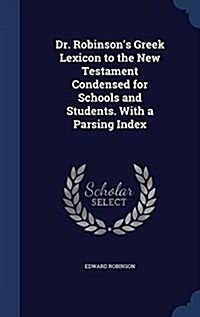 Dr. Robinsons Greek Lexicon to the New Testament Condensed for Schools and Students. with a Parsing Index (Hardcover)