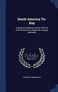 South America To-Day: A Study of Conditions, Social, Political and Commercial in Argentina, Uruguay and Brazil (Hardcover)