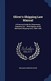 Olivers Shipping Law Manual: A Practical Guide for Shipowners, Captains, Etc.: With Digests of the Merchant Shipping Acts, 1894-1906 (Hardcover)