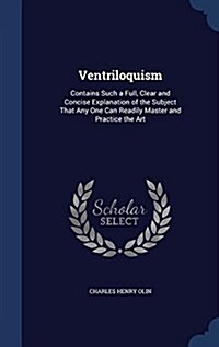 Ventriloquism: Contains Such a Full, Clear and Concise Explanation of the Subject That Any One Can Readily Master and Practice the Ar (Hardcover)