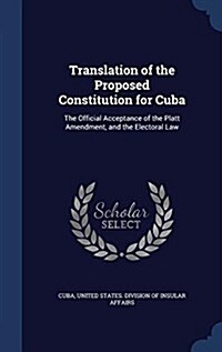 Translation of the Proposed Constitution for Cuba: The Official Acceptance of the Platt Amendment, and the Electoral Law (Hardcover)