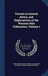 Travels in Central Africa, and Explorations of the Western Nile Tributaries, Volume 1 (Hardcover)