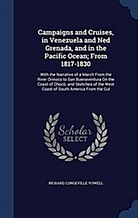 Campaigns and Cruises, in Venezuela and Ned Grenada, and in the Pacific Ocean; From 1817-1830: With the Narrative of a March from the River Orinoco to (Hardcover)