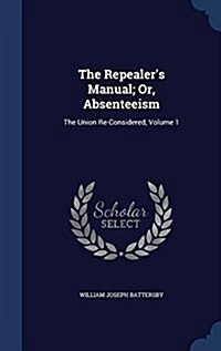 The Repealers Manual; Or, Absenteeism: The Union Re-Considered, Volume 1 (Hardcover)