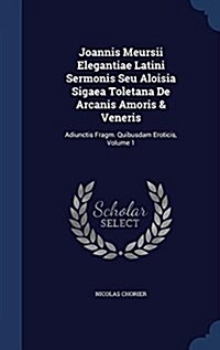 Joannis Meursii Elegantiae Latini Sermonis Seu Aloisia Sigaea Toletana de Arcanis Amoris & Veneris: Adiunctis Fragm. Quibusdam Eroticis, Volume 1 (Hardcover)