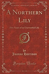 A Northern Lily: Five Years of an Uneventful Life (Classic Reprint) (Paperback)
