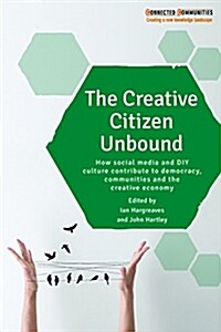 The Creative Citizen Unbound : How Social Media and DIY Culture Contribute to Democracy, Communities and the Creative Economy (Paperback)
