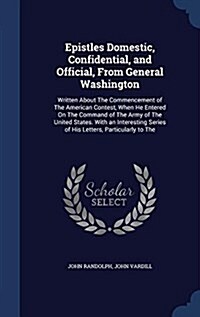 Epistles Domestic, Confidential, and Official, from General Washington: Written about the Commencement of the American Contest, When He Entered on the (Hardcover)