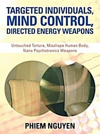 Targeted Individuals, Mind Control, Directed Energy Weapons: Untouched Torture, Misshape Human Body, Nano Psychotronics Weapons (Paperback)
