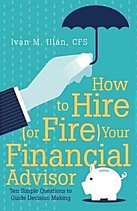 How to Hire (or Fire) Your Financial Advisor: Ten Simple Questions to Guide Decision Making (Paperback)