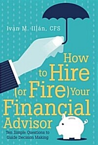 How to Hire (or Fire) Your Financial Advisor: Ten Simple Questions to Guide Decision Making (Hardcover)