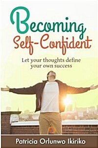 Becoming Self-Confident: Let Your Thoughts Define Your Own Success (Paperback)