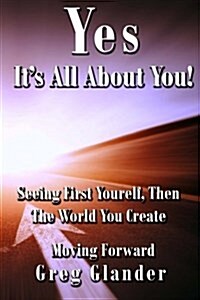Yes, Its All about You!: Seeing First Yourself, Then the World You Create (Paperback)