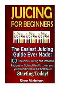 Juicing for Beginners: The Easiest Juicing Guide Ever Made, 100+ Delicious Juicing and Smoothie Recipes for Optimal Health, Lower Your Blood (Paperback)