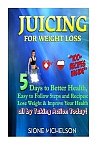 Juicing for Weight Loss: 5 Days to Better Health, Easy to Follow Steps and Recipes: Lose Weight & Improve Your Health All by Taking Action Toda (Paperback)