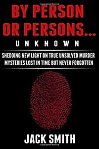 By Person or Persons...Unknown: Shedding New Light on True Unsolved Murder Mysteries Lost in Time But Never Forgotten (Paperback)