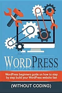 Wordpress: Wordpress Beginners Step-By-Step Guide on How to Build Your Wordpress Website Fast (Without Coding) (Paperback)