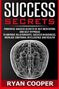 Success Secrets: Powerful Success Secrets of Nlp, Meditation, and Self Hypnosis to Improve Relationships, Succeed in Business, Increase (Paperback)