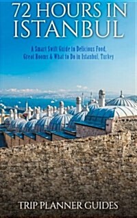 Istanbul: 72 Hours in Istanbul -A Smart Swift Guide to Delicious Food, Great Rooms & What to Do in Istanbul, Turkey. (Paperback)