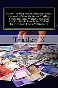 Forex Trading for Maximum Profits: Revealed Smooth Secret Trading Strategies and Weird Unknown But Profitable Loopholes to Fast Easy Instant Forex Mil (Paperback)