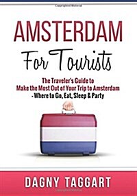 Amsterdam: For Tourists - The Travelers Guide to Make the Most Out of Your Trip to Amsterdam - Where to Go, Eat, Sleep & Party (Paperback)