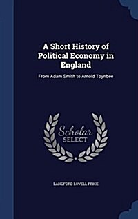 A Short History of Political Economy in England: From Adam Smith to Arnold Toynbee (Hardcover)