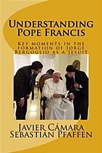 Understanding Pope Francis: Key Moments in the Formation of Jorge Bergoglio as a Jesuit (Paperback)