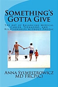 Somethings Gotta Give: The Art of Balancing Medical Career, Teenagers, and Relationships Without Prozac (Paperback)