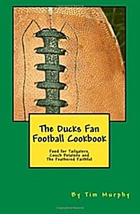 The Ducks Fan Football Cookbook: Food for Tailgaters, Couch Potatoes & the Feathered Faithful (Paperback)